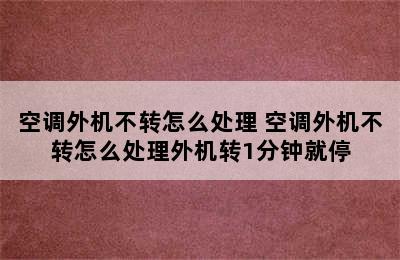 空调外机不转怎么处理 空调外机不转怎么处理外机转1分钟就停